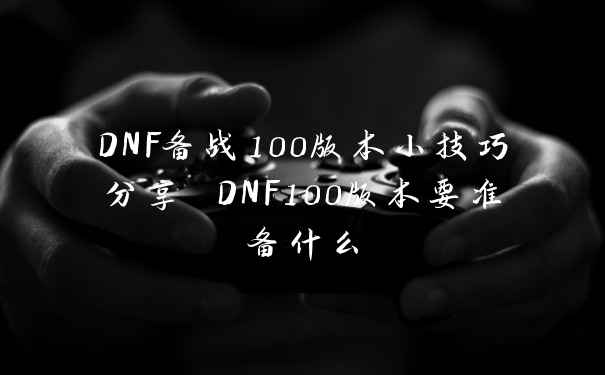 DNF备战100版本小技巧分享 DNF100版本要准备什么