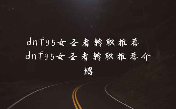 dnf95女圣者转职推荐 dnf95女圣者转职推荐介绍