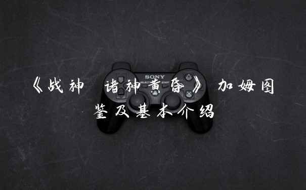 《战神 诸神黄昏》 加姆图鉴及基本介绍