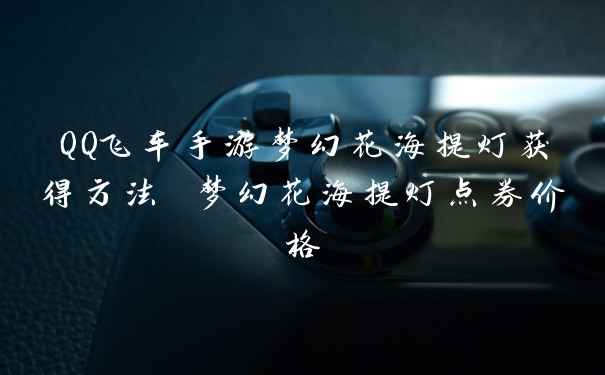 QQ飞车手游梦幻花海提灯获得方法 梦幻花海提灯点券价格