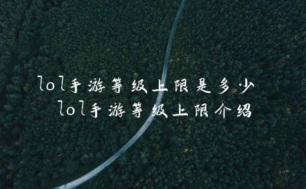 lol手游等级上限是多少 lol手游等级上限介绍
