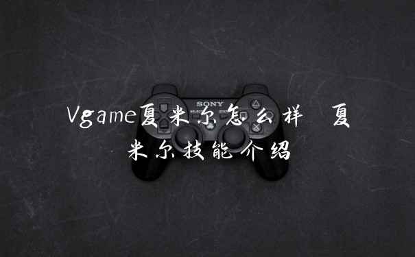 Vgame夏米尔怎么样 夏米尔技能介绍