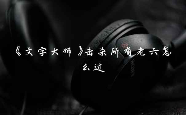 《文字大师》击杀所有老六怎么过