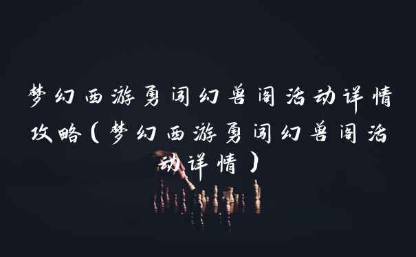 梦幻西游勇闯幻兽阁活动详情攻略（梦幻西游勇闯幻兽阁活动详情）