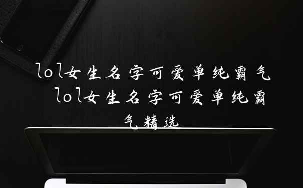 lol女生名字可爱单纯霸气 lol女生名字可爱单纯霸气精选
