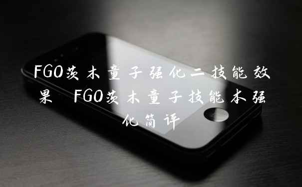 FGO茨木童子强化二技能效果 FGO茨木童子技能本强化简评