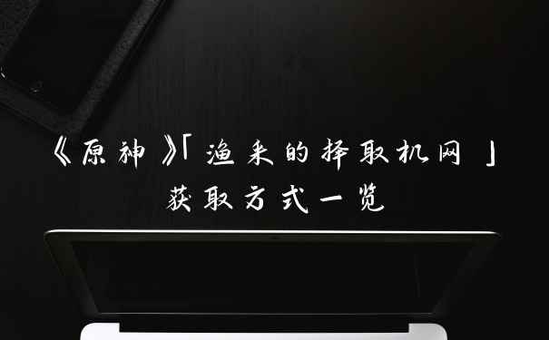 《原神》「渔采的择取机网」获取方式一览