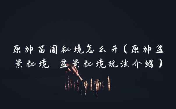 原神苗圃秘境怎么开（原神盆景秘境 盆景秘境玩法介绍）