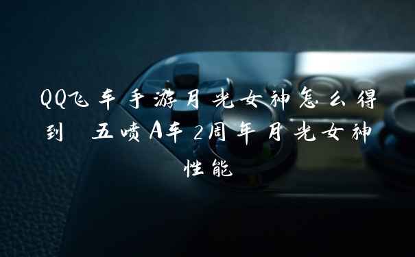 QQ飞车手游月光女神怎么得到 五喷A车2周年月光女神性能