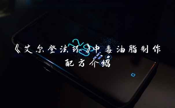 《艾尔登法环》中毒油脂制作配方介绍