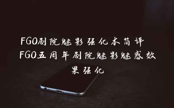 FGO剧院魅影强化本简评 FGO五周年剧院魅影魅惑效果强化