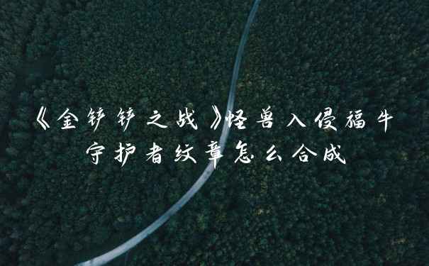 《金铲铲之战》怪兽入侵福牛守护者纹章怎么合成