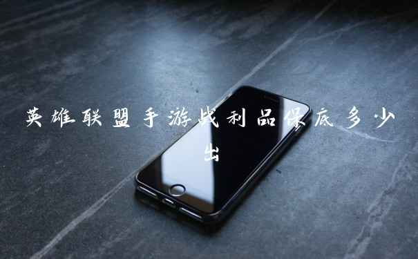 英雄联盟手游战利品保底多少出