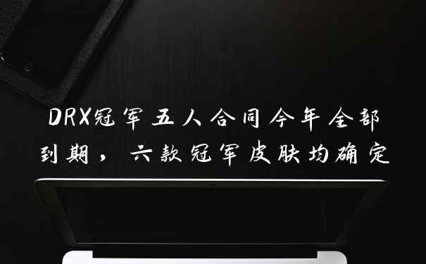 DRX冠军五人合同今年全部到期，六款冠军皮肤均确定