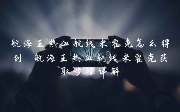 航海王热血航线米霍克怎么得到 航海王热血航线米霍克获取步骤详解