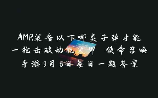 AMR装备以下哪类子弹才能一枪击破动能装甲 使命召唤手游9月6日每日一题答案