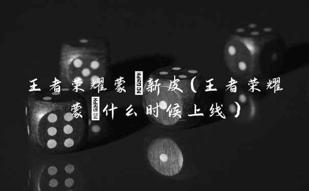 王者荣耀蒙犽新皮(王者荣耀蒙犽什么时候上线)