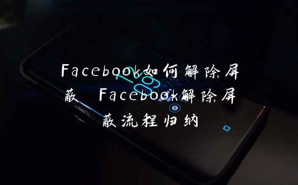 Facebook如何解除屏蔽 Facebook解除屏蔽流程归纳