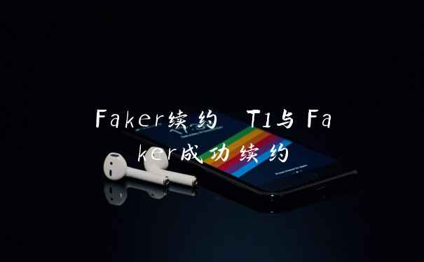 Faker续约 T1与Faker成功续约