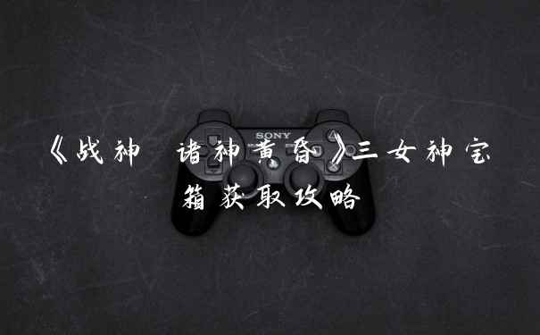 《战神 诸神黄昏》三女神宝箱获取攻略