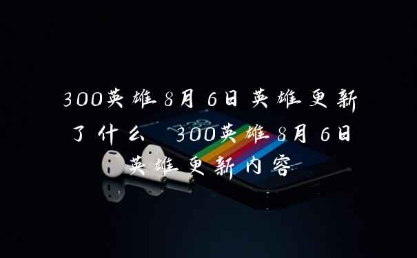 300英雄8月6日英雄更新了什么 300英雄8月6日英雄更新内容