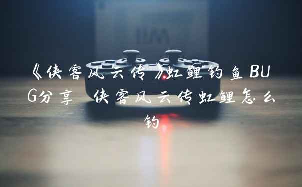 《侠客风云传》虹鲤钓鱼BUG分享 侠客风云传虹鲤怎么钓