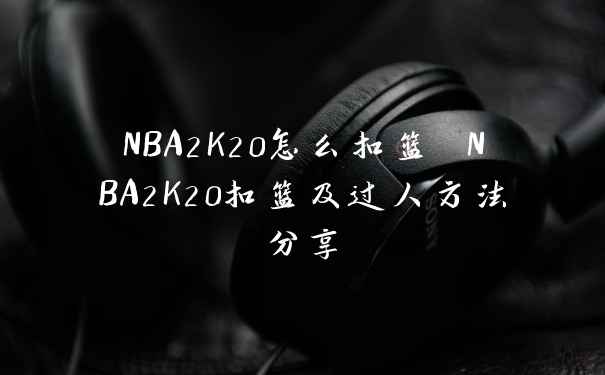 NBA2K20怎么扣篮 NBA2K20扣篮及过人方法分享