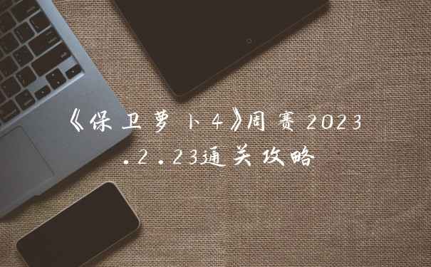 《保卫萝卜4》周赛2023.2.23通关攻略