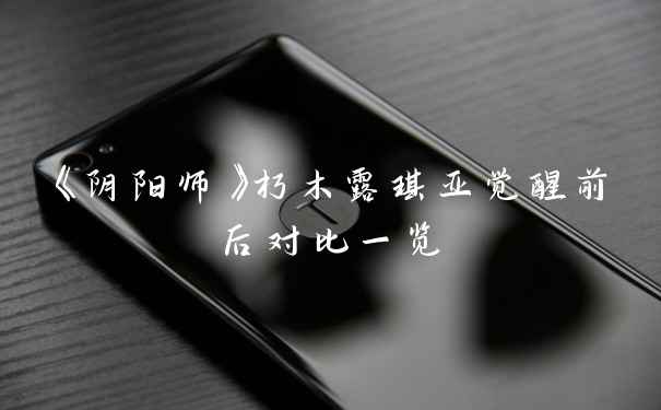 《阴阳师》朽木露琪亚觉醒前后对比一览