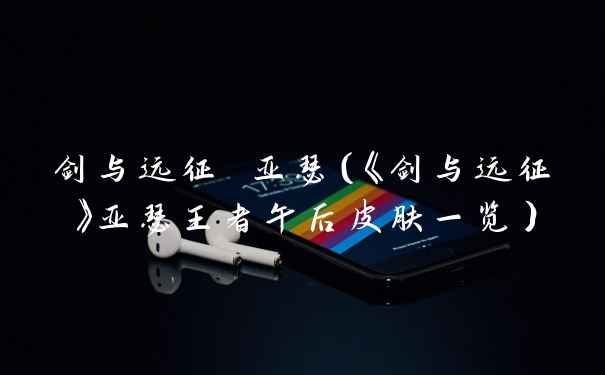 剑与远征 亚瑟（《剑与远征》亚瑟王者午后皮肤一览）