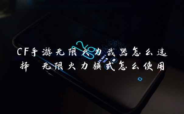 CF手游无限火力武器怎么选择 无限火力模式怎么使用