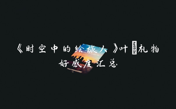 《时空中的绘旅人》叶瑄礼物好感度汇总