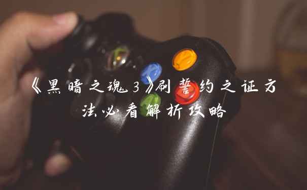 《黑暗之魂3》刷誓约之证方法必看解析攻略