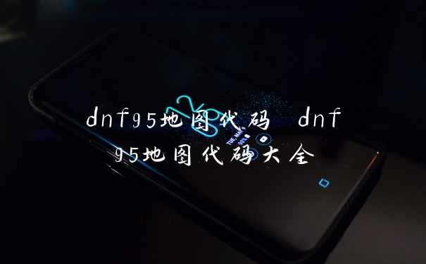 dnf95地图代码 dnf95地图代码大全