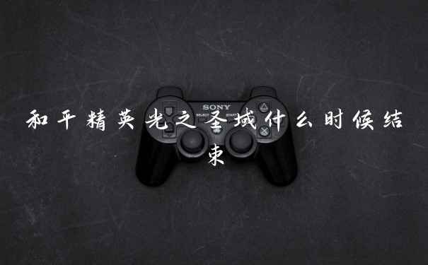 和平精英光之圣域什么时候结束