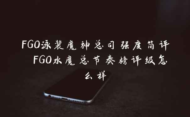 FGO泳装魔神总司强度简评 FGO水魔总节奏榜评级怎么样