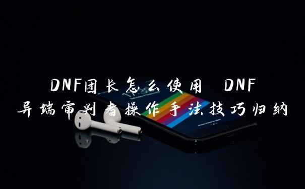 DNF团长怎么使用 DNF异端审判者操作手法技巧归纳