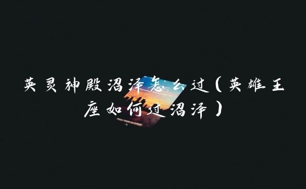 英灵神殿沼泽怎么过（英雄王座如何过沼泽）