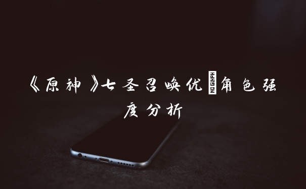 《原神》七圣召唤优菈角色强度分析