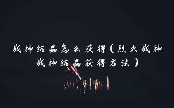 战神结晶怎么获得（烈火战神战神结晶获得方法）