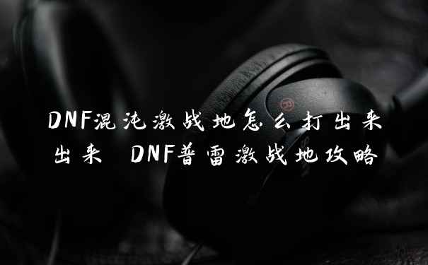 DNF混沌激战地怎么打出来出来 DNF普雷激战地攻略