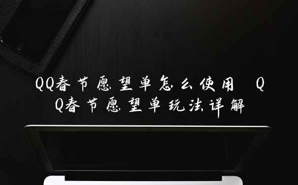 QQ春节愿望单怎么使用 QQ春节愿望单玩法详解