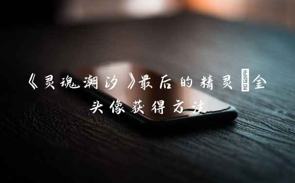 《灵魂潮汐》最后的精灵•金头像获得方法