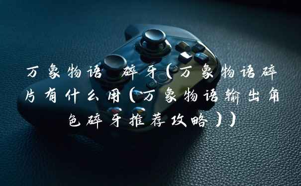万象物语 碎牙（万象物语碎片有什么用（万象物语输出角色碎牙推荐攻略））