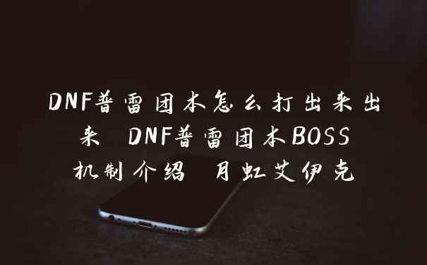 DNF普雷团本怎么打出来出来 DNF普雷团本BOSS机制介绍 月虹艾伊克