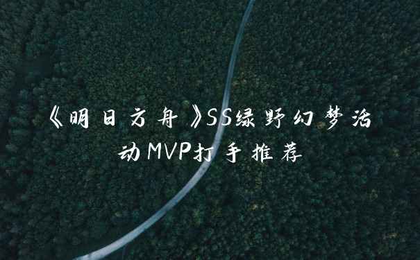 《明日方舟》SS绿野幻梦活动MVP打手推荐