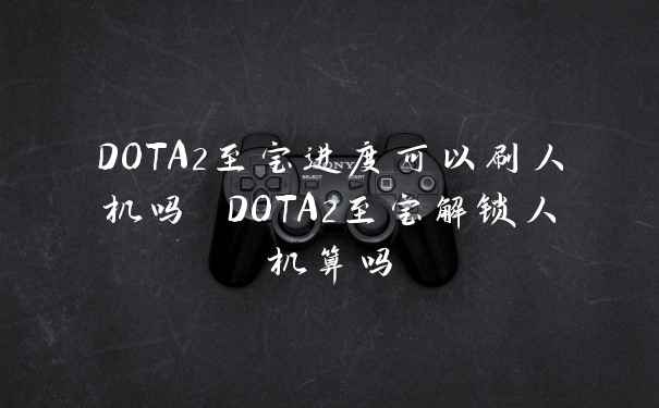 DOTA2至宝进度可以刷人机吗 DOTA2至宝解锁人机算吗