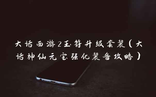 大话西游2玉符升级套装（大话神仙元宝强化装备攻略）