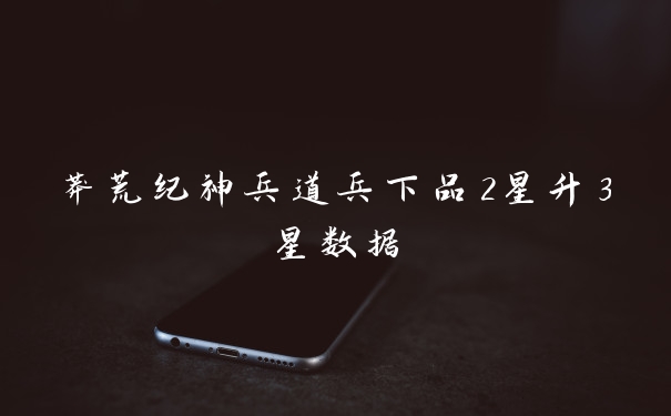 莽荒纪神兵道兵下品2星升3星数据