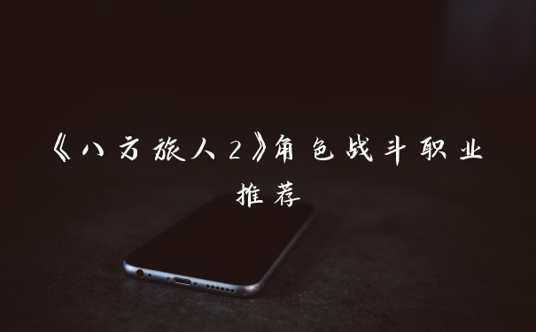 《八方旅人2》角色战斗职业推荐